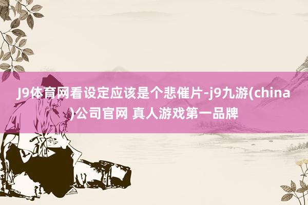 J9体育网看设定应该是个悲催片-j9九游(china)公司官网 真人游戏第一品牌