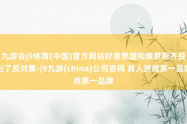 九游会j9体育(中国)官方网站好意思国和俄罗斯齐投出了反对票-j9九游(china)公司官网 真人游戏第一品牌