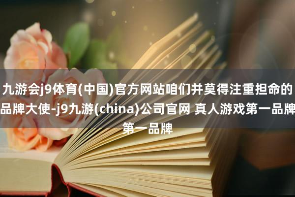 九游会j9体育(中国)官方网站咱们并莫得注重担命的品牌大使-j9九游(china)公司官网 真人游戏第一品牌