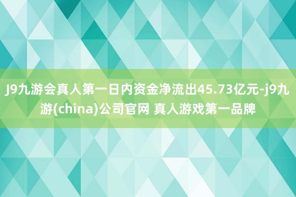 J9九游会真人第一日内资金净流出45.73亿元-j9九游(china)公司官网 真人游戏第一品牌