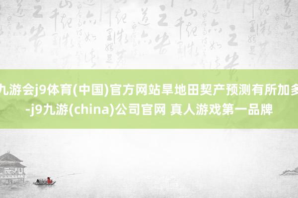 九游会j9体育(中国)官方网站旱地田契产预测有所加多-j9九游(china)公司官网 真人游戏第一品牌