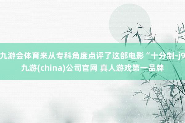 九游会体育来从专科角度点评了这部电影“十分制-j9九游(china)公司官网 真人游戏第一品牌