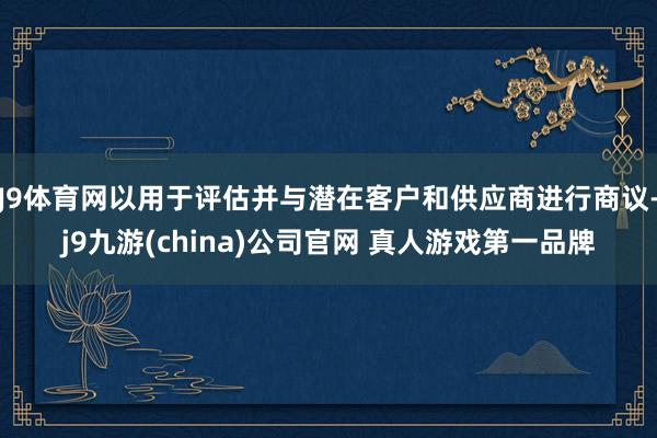J9体育网以用于评估并与潜在客户和供应商进行商议-j9九游(china)公司官网 真人游戏第一品牌