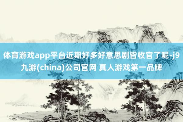体育游戏app平台近期好多好意思剧皆收官了呢-j9九游(china)公司官网 真人游戏第一品牌