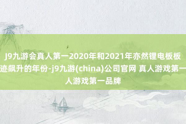 J9九游会真人第一2020年和2021年亦然锂电板板块事迹飙升的年份-j9九游(china)公司官网 真人游戏第一品牌