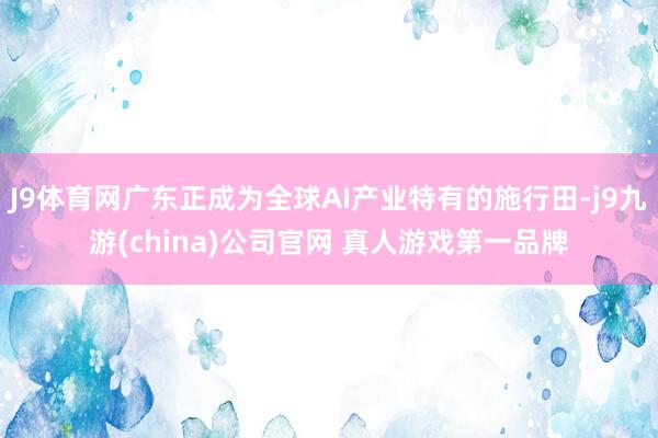 J9体育网广东正成为全球AI产业特有的施行田-j9九游(china)公司官网 真人游戏第一品牌