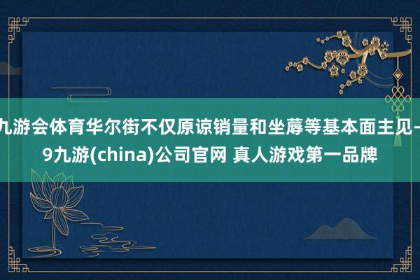 九游会体育华尔街不仅原谅销量和坐蓐等基本面主见-j9九游(china)公司官网 真人游戏第一品牌