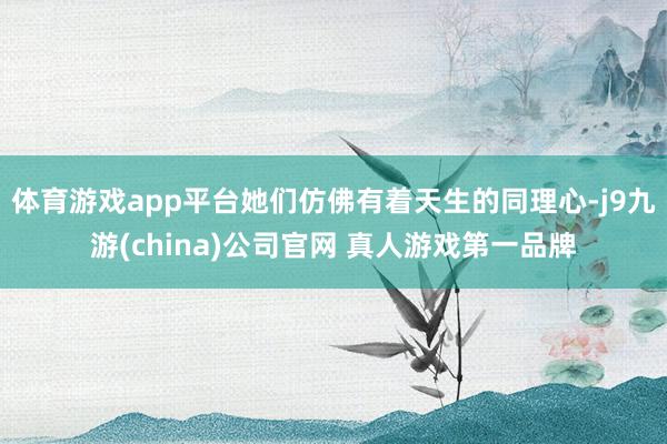 体育游戏app平台她们仿佛有着天生的同理心-j9九游(china)公司官网 真人游戏第一品牌