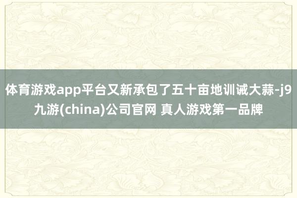 体育游戏app平台又新承包了五十亩地训诫大蒜-j9九游(china)公司官网 真人游戏第一品牌