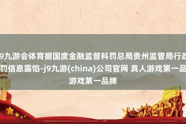 J9九游会体育据国度金融监督科罚总局贵州监管局行政处罚信息露馅-j9九游(china)公司官网 真人游戏第一品牌