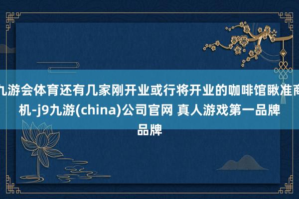 九游会体育还有几家刚开业或行将开业的咖啡馆瞅准商机-j9九游(china)公司官网 真人游戏第一品牌
