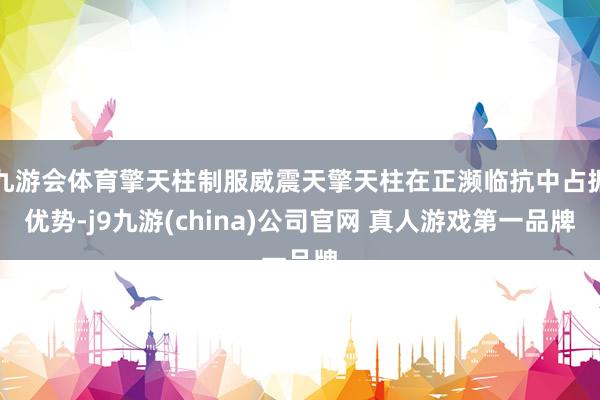 九游会体育擎天柱制服威震天擎天柱在正濒临抗中占据优势-j9九游(china)公司官网 真人游戏第一品牌