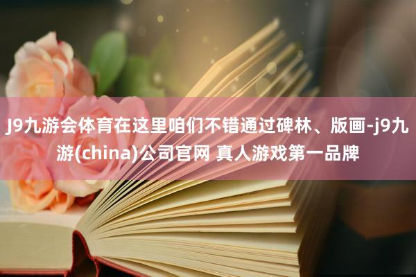 J9九游会体育在这里咱们不错通过碑林、版画-j9九游(china)公司官网 真人游戏第一品牌