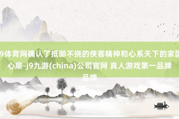 J9体育网确认了抵御不挠的侠客精神和心系天下的家国心扉-j9九游(china)公司官网 真人游戏第一品牌