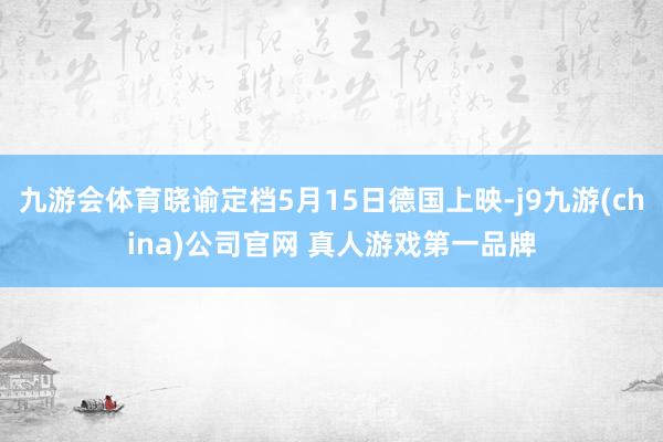 九游会体育晓谕定档5月15日德国上映-j9九游(china)公司官网 真人游戏第一品牌