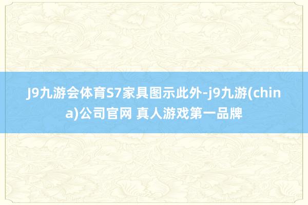 J9九游会体育　　S7家具图示　　此外-j9九游(china)公司官网 真人游戏第一品牌