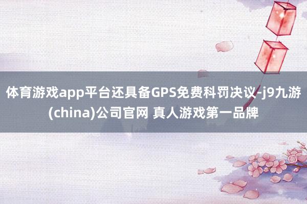 体育游戏app平台还具备GPS免费科罚决议-j9九游(china)公司官网 真人游戏第一品牌