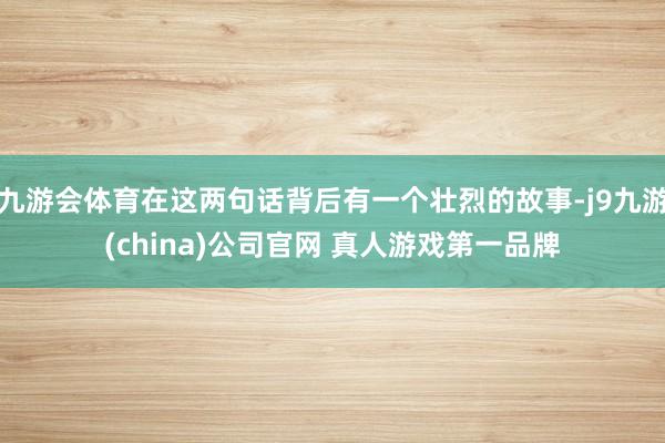 九游会体育在这两句话背后有一个壮烈的故事-j9九游(china)公司官网 真人游戏第一品牌