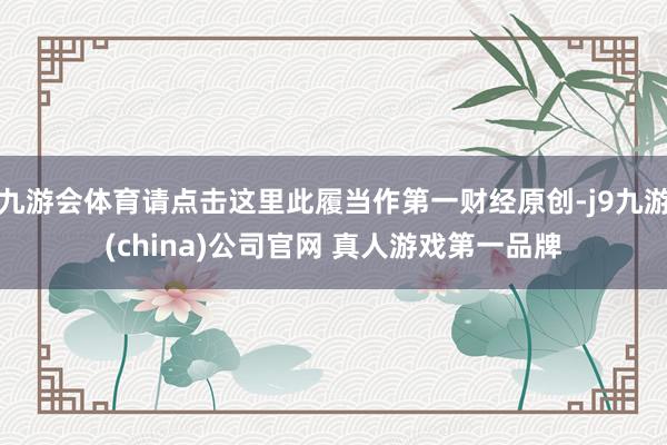 九游会体育请点击这里此履当作第一财经原创-j9九游(china)公司官网 真人游戏第一品牌