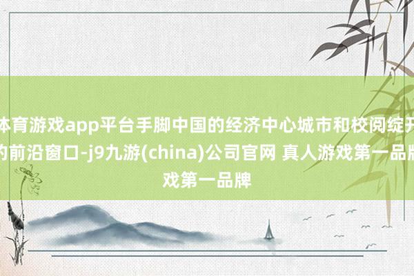 体育游戏app平台手脚中国的经济中心城市和校阅绽开的前沿窗口-j9九游(china)公司官网 真人游戏第一品牌