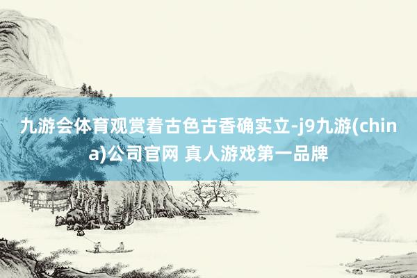 九游会体育观赏着古色古香确实立-j9九游(china)公司官网 真人游戏第一品牌