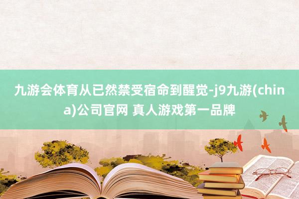 九游会体育从已然禁受宿命到醒觉-j9九游(china)公司官网 真人游戏第一品牌
