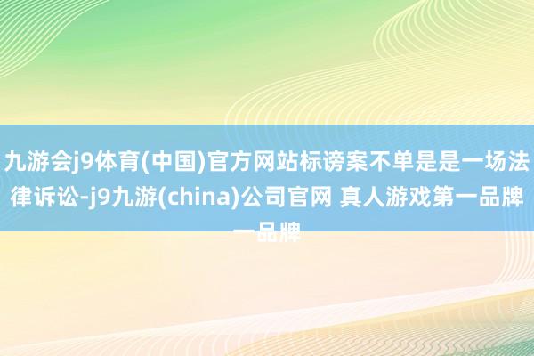 九游会j9体育(中国)官方网站标谤案不单是是一场法律诉讼-j9九游(china)公司官网 真人游戏第一品牌