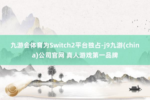 九游会体育为Switch2平台独占-j9九游(china)公司官网 真人游戏第一品牌