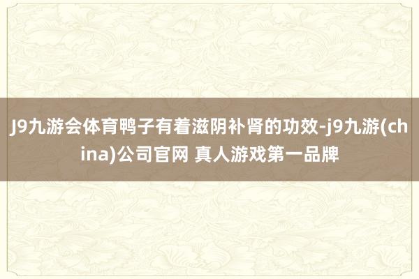 J9九游会体育鸭子有着滋阴补肾的功效-j9九游(china)公司官网 真人游戏第一品牌