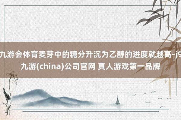 九游会体育麦芽中的糖分升沉为乙醇的进度就越高-j9九游(china)公司官网 真人游戏第一品牌