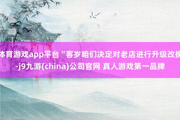 体育游戏app平台“客岁咱们决定对老店进行升级改换-j9九游(china)公司官网 真人游戏第一品牌