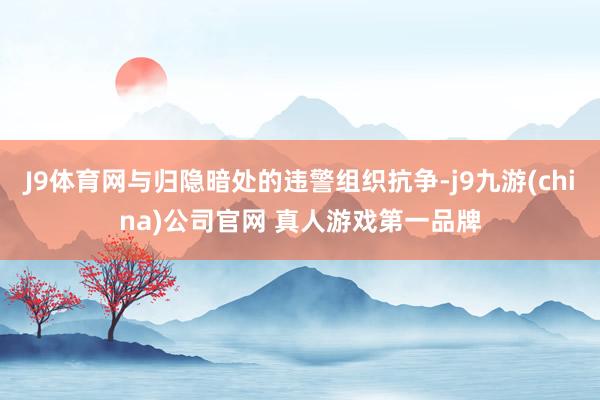 J9体育网与归隐暗处的违警组织抗争-j9九游(china)公司官网 真人游戏第一品牌