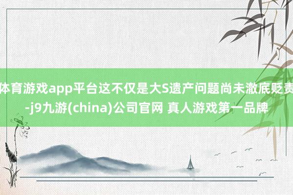体育游戏app平台这不仅是大S遗产问题尚未澈底贬责-j9九游(china)公司官网 真人游戏第一品牌