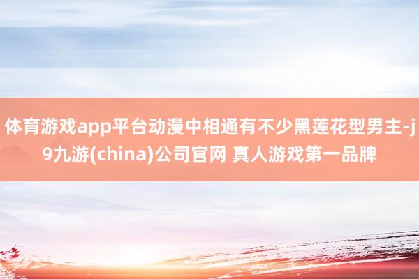 体育游戏app平台动漫中相通有不少黑莲花型男主-j9九游(china)公司官网 真人游戏第一品牌