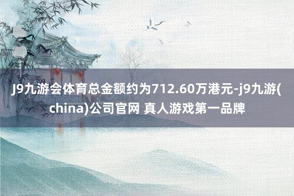 J9九游会体育总金额约为712.60万港元-j9九游(china)公司官网 真人游戏第一品牌