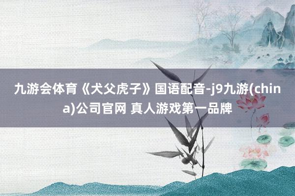 九游会体育《犬父虎子》国语配音-j9九游(china)公司官网 真人游戏第一品牌