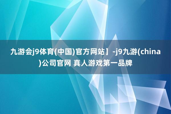 九游会j9体育(中国)官方网站】-j9九游(china)公司官网 真人游戏第一品牌