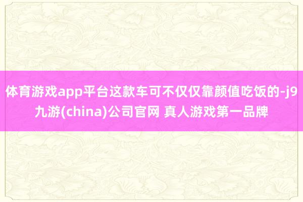 体育游戏app平台这款车可不仅仅靠颜值吃饭的-j9九游(china)公司官网 真人游戏第一品牌