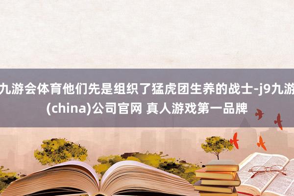 九游会体育他们先是组织了猛虎团生养的战士-j9九游(china)公司官网 真人游戏第一品牌