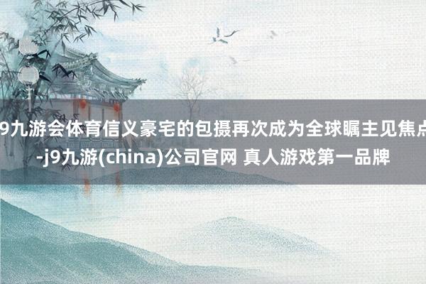 J9九游会体育信义豪宅的包摄再次成为全球瞩主见焦点-j9九游(china)公司官网 真人游戏第一品牌