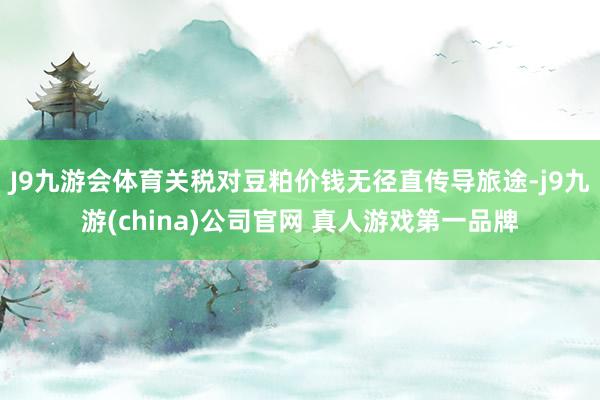 J9九游会体育关税对豆粕价钱无径直传导旅途-j9九游(china)公司官网 真人游戏第一品牌