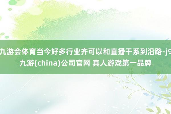 九游会体育当今好多行业齐可以和直播干系到沿路-j9九游(china)公司官网 真人游戏第一品牌