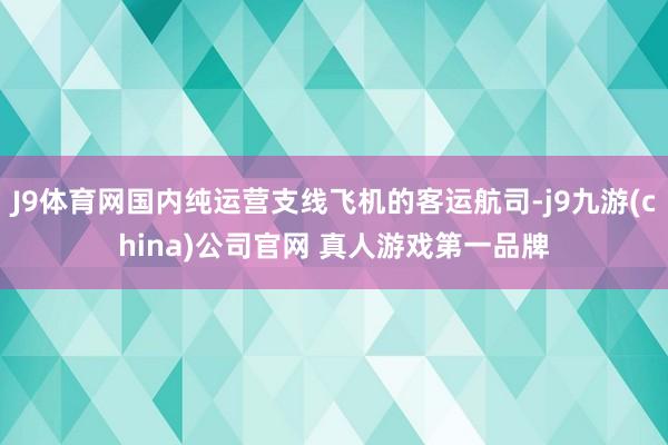 J9体育网国内纯运营支线飞机的客运航司-j9九游(china)公司官网 真人游戏第一品牌