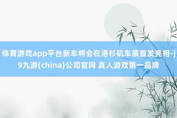 体育游戏app平台新车将会在洛杉矶车展首发亮相-j9九游(china)公司官网 真人游戏第一品牌