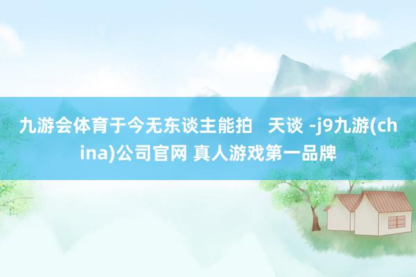 九游会体育于今无东谈主能拍   天谈 -j9九游(china)公司官网 真人游戏第一品牌