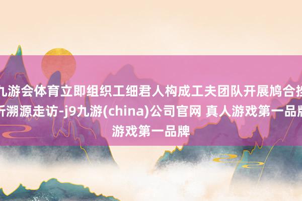 九游会体育立即组织工细君人构成工夫团队开展鸠合挫折溯源走访-j9九游(china)公司官网 真人游戏第一品牌