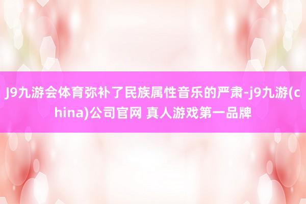 J9九游会体育弥补了民族属性音乐的严肃-j9九游(china)公司官网 真人游戏第一品牌