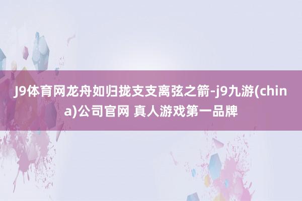 J9体育网龙舟如归拢支支离弦之箭-j9九游(china)公司官网 真人游戏第一品牌