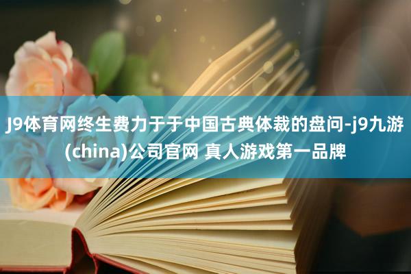 J9体育网终生费力于于中国古典体裁的盘问-j9九游(china)公司官网 真人游戏第一品牌