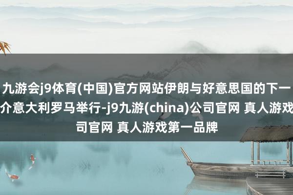 九游会j9体育(中国)官方网站伊朗与好意思国的下一轮会谈将介意大利罗马举行-j9九游(china)公司官网 真人游戏第一品牌